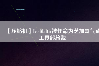 【壓縮機】Ivo Maltir被任命為芝加哥氣動工具部總裁