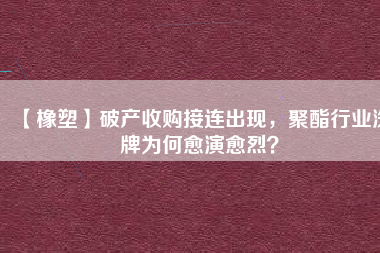 【橡塑】破產(chǎn)收購接連出現(xiàn)，聚酯行業(yè)洗牌為何愈演愈烈？