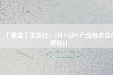 【橡塑】生意社：2月12日PS產(chǎn)業(yè)鏈收盤價格統(tǒng)計