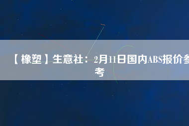 【橡塑】生意社：2月11日國內(nèi)ABS報價參考