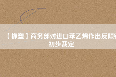 【橡塑】商務(wù)部對進(jìn)口苯乙烯作出反傾銷初步裁定