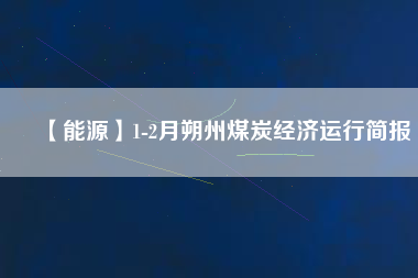 【能源】1-2月朔州煤炭經(jīng)濟(jì)運(yùn)行簡報(bào)