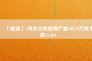 【能源】1月份吉林原煤產(chǎn)量108.79萬噸下降15.46%