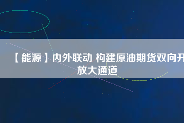 【能源】內(nèi)外聯(lián)動 構建原油期貨雙向開放大通道