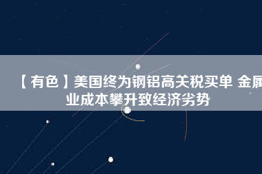 【有色】美國終為鋼鋁高關(guān)稅買單 金屬業(yè)成本攀升致經(jīng)濟(jì)劣勢