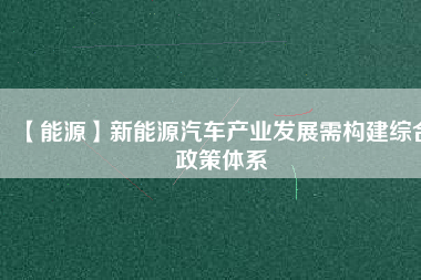 【能源】新能源汽車產(chǎn)業(yè)發(fā)展需構(gòu)建綜合政策體系