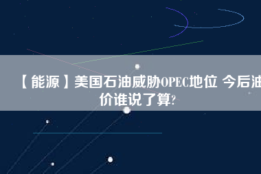 【能源】美國(guó)石油威脅OPEC地位 今后油價(jià)誰(shuí)說了算?