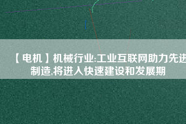 【電機(jī)】機(jī)械行業(yè):工業(yè)互聯(lián)網(wǎng)助力先進(jìn)制造,將進(jìn)入快速建設(shè)和發(fā)展期
          