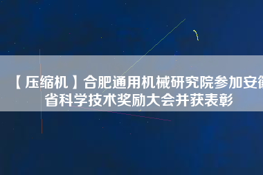 【壓縮機】合肥通用機械研究院參加安徽省科學(xué)技術(shù)獎勵大會并獲表彰