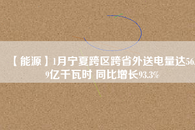 【能源】1月寧夏跨區(qū)跨省外送電量達56.19億千瓦時 同比增長93.3%