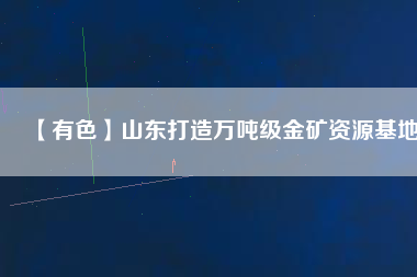 【有色】山東打造萬(wàn)噸級(jí)金礦資源基地