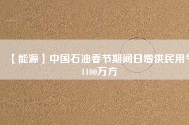 【能源】中國(guó)石油春節(jié)期間日增供民用氣1100萬(wàn)方