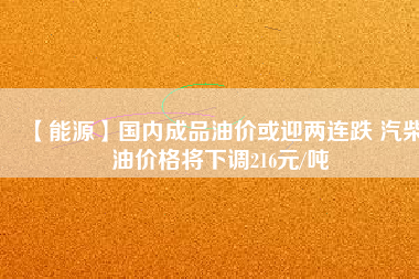 【能源】國內(nèi)成品油價或迎兩連跌 汽柴油價格將下調(diào)216元/噸