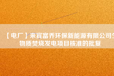 【電廠】來賓富喬環(huán)保新能源有限公司生物質焚燒發(fā)電項目核準的批復