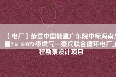 【電廠】恭喜中國(guó)能建廣東院中標(biāo)海南文昌2×460MW級(jí)燃?xì)狻羝?lián)合循環(huán)電廠工程勘察設(shè)計(jì)項(xiàng)目