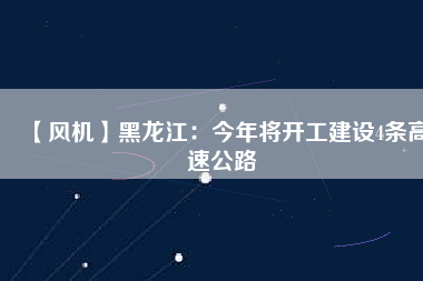 【風機】黑龍江：今年將開工建設4條高速公路