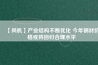 【風(fēng)機(jī)】產(chǎn)業(yè)結(jié)構(gòu)不斷優(yōu)化 今年鋼材價(jià)格或?qū)⒒貧w合理水平