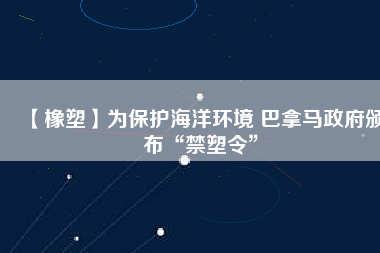 【橡塑】為保護海洋環(huán)境 巴拿馬政府頒布“禁塑令”