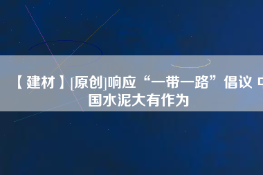 【建材】[原創(chuàng)]響應(yīng)“一帶一路”倡議 中國水泥大有作為