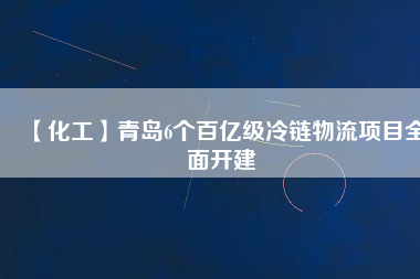 【化工】青島6個(gè)百億級(jí)冷鏈物流項(xiàng)目全面開(kāi)建