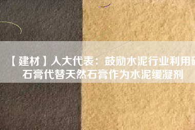 【建材】人大代表：鼓勵水泥行業(yè)利用磷石膏代替天然石膏作為水泥緩凝劑