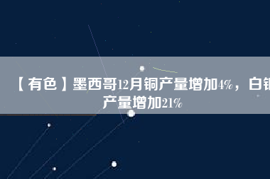 【有色】墨西哥12月銅產(chǎn)量增加4%，白銀產(chǎn)量增加21%