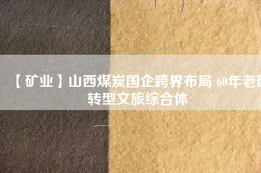 【礦業(yè)】山西煤炭國企跨界布局 60年老礦轉(zhuǎn)型文旅綜合體