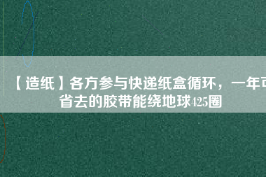 【造紙】各方參與快遞紙盒循環(huán)，一年可省去的膠帶能繞地球425圈