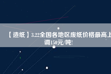 【造紙】3.22全國(guó)各地區(qū)廢紙價(jià)格最高上調(diào)150元/噸!