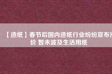 【造紙】春節(jié)后國內(nèi)造紙行業(yè)紛紛宣布漲價(jià) 暫未波及生活用紙