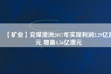 【礦業(yè)】兗煤澳洲2017年實現(xiàn)利潤2.29億澳元 增盈4.56億澳元