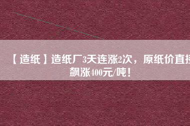 【造紙】造紙廠3天連漲2次，原紙價(jià)直接飆漲400元/噸！