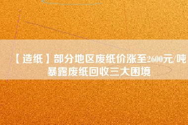 【造紙】部分地區(qū)廢紙價漲至2600元/噸，暴露廢紙回收三大困境