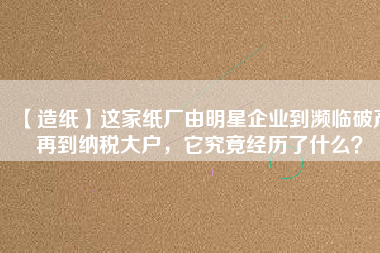 【造紙】這家紙廠由明星企業(yè)到瀕臨破產(chǎn)再到納稅大戶，它究竟經(jīng)歷了什么？