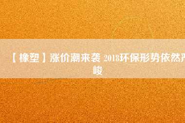 【橡塑】漲價(jià)潮來襲 2018環(huán)保形勢(shì)依然嚴(yán)峻