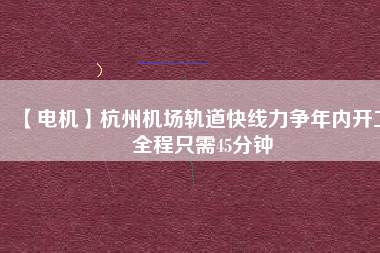 【電機(jī)】杭州機(jī)場(chǎng)軌道快線力爭(zhēng)年內(nèi)開(kāi)工 全程只需45分鐘
          