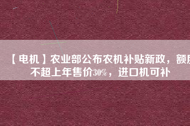 【電機】農(nóng)業(yè)部公布農(nóng)機補貼新政，額度不超上年售價30%，進口機可補
          