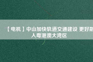 【電機(jī)】中山加快軌道交通建設(shè) 更好融入粵港澳大灣區(qū)
          