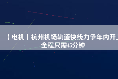 【電機(jī)】杭州機(jī)場(chǎng)軌道快線力爭(zhēng)年內(nèi)開(kāi)工 全程只需45分鐘
          