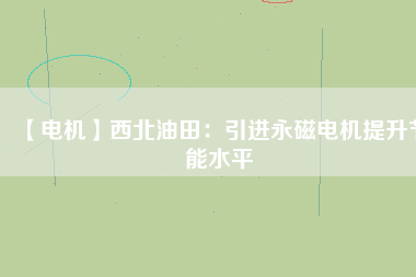 【電機(jī)】西北油田：引進(jìn)永磁電機(jī)提升節(jié)能水平
          