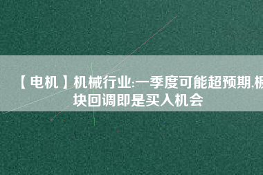 【電機(jī)】機(jī)械行業(yè):一季度可能超預(yù)期,板塊回調(diào)即是買入機(jī)會(huì)
          