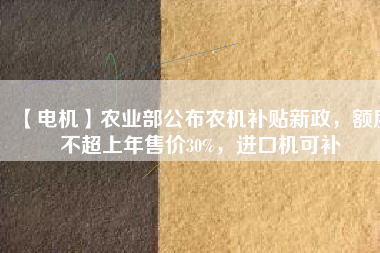 【電機】農(nóng)業(yè)部公布農(nóng)機補貼新政，額度不超上年售價30%，進口機可補
          