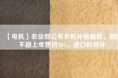 【電機】農(nóng)業(yè)部公布農(nóng)機補貼新政，額度不超上年售價30%，進口機可補
          