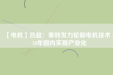 【電機】呂超：泰特發(fā)力輪轂電機技術 2018年國內(nèi)實現(xiàn)產(chǎn)業(yè)化
          