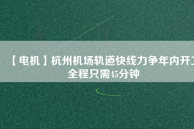 【電機(jī)】杭州機(jī)場(chǎng)軌道快線力爭(zhēng)年內(nèi)開(kāi)工 全程只需45分鐘
          