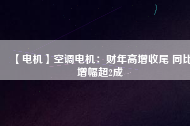 【電機(jī)】空調(diào)電機(jī)：財(cái)年高增收尾 同比增幅超2成
          