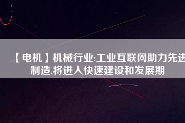 【電機(jī)】機(jī)械行業(yè):工業(yè)互聯(lián)網(wǎng)助力先進(jìn)制造,將進(jìn)入快速建設(shè)和發(fā)展期
          