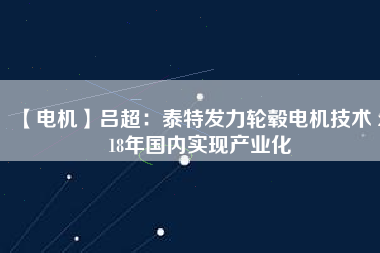 【電機】呂超：泰特發(fā)力輪轂電機技術 2018年國內(nèi)實現(xiàn)產(chǎn)業(yè)化
          