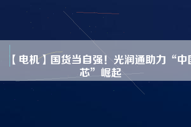 【電機】國貨當自強！光潤通助力“中國芯”崛起
          