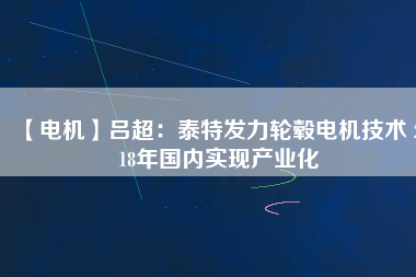 【電機】呂超：泰特發(fā)力輪轂電機技術 2018年國內(nèi)實現(xiàn)產(chǎn)業(yè)化
          